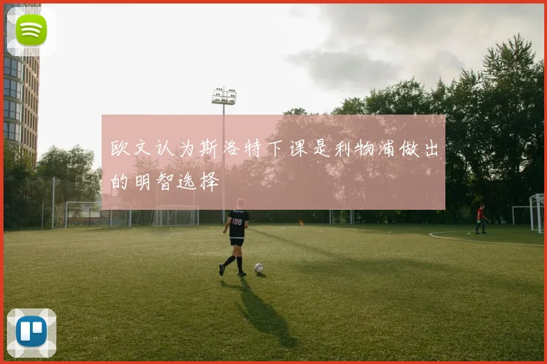 欧文认为斯洛特下课是利物浦做出的明智选择