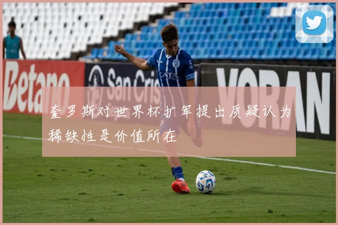 奎罗斯对世界杯扩军提出质疑认为稀缺性是价值所在