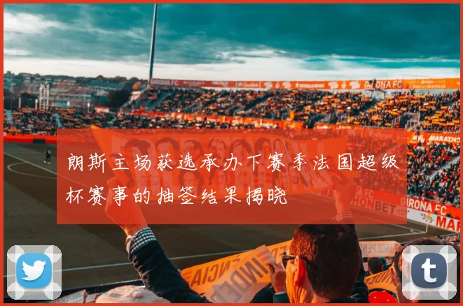 朗斯主场获选承办下赛季法国超级杯赛事的抽签结果揭晓