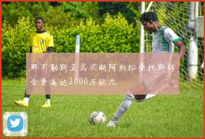 那不勒斯正式买断阿利松桑托斯转会费高达2000万欧元
