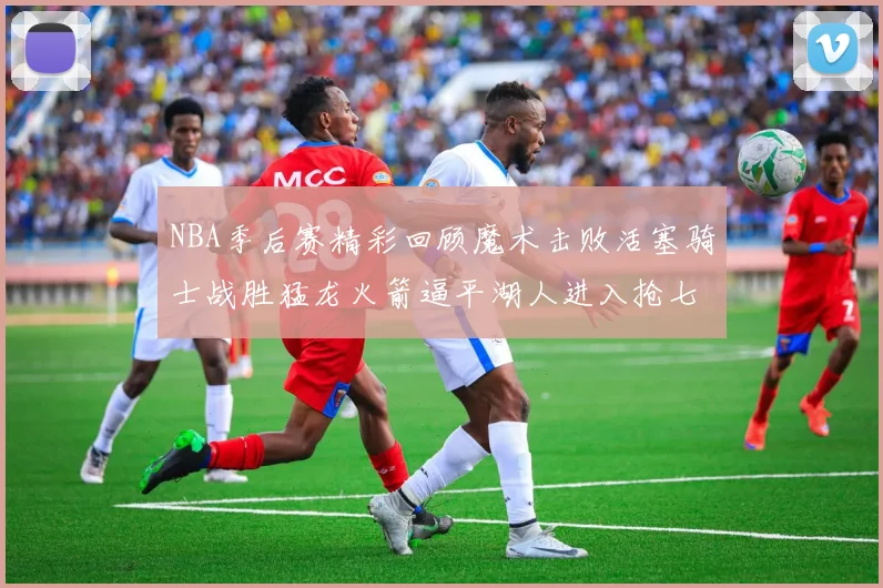 NBA季后赛精彩回顾魔术击败活塞骑士战胜猛龙火箭逼平湖人进入抢七大战