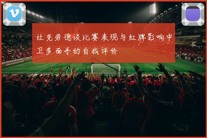 让克劳德谈比赛表现与红牌影响中卫多面手的自我评价