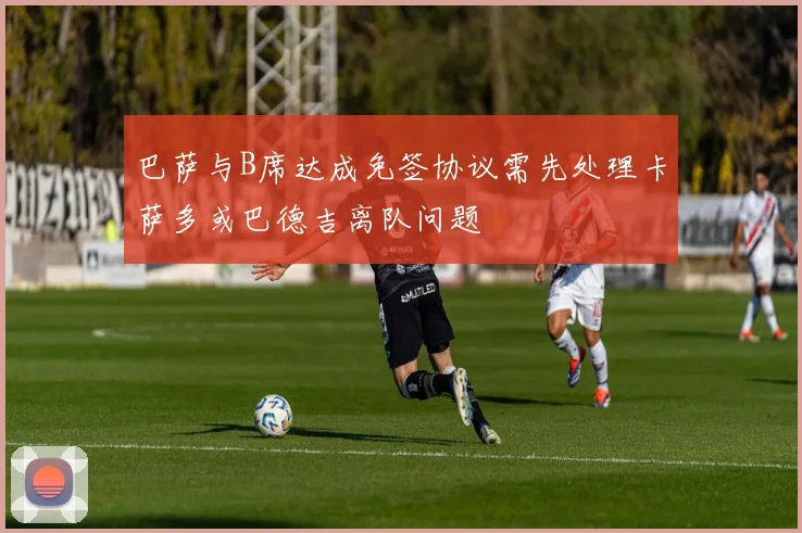 巴萨与B席达成免签协议需先处理卡萨多或巴德吉离队问题