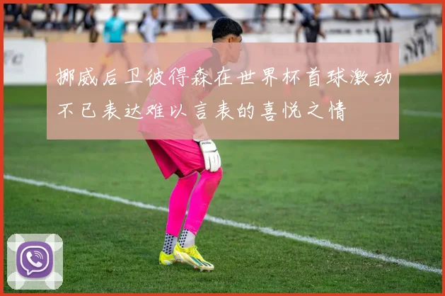 挪威后卫彼得森在世界杯首球激动不已表达难以言表的喜悦之情