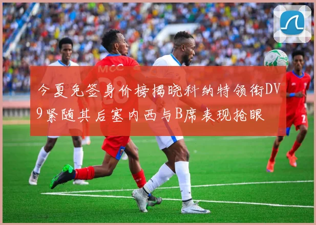 今夏免签身价榜揭晓科纳特领衔DV9紧随其后塞内西与B席表现抢眼