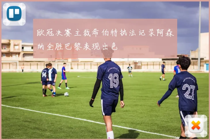 欧冠决赛主裁希伯特执法记录阿森纳全胜巴黎表现出色